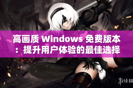 高畫質(zhì) Windows 免費(fèi)版本：提升用戶體驗(yàn)的最佳選擇