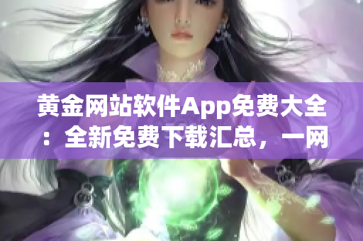 黃金網(wǎng)站軟件App免費大全：全新免費下載匯總，一網(wǎng)打盡！