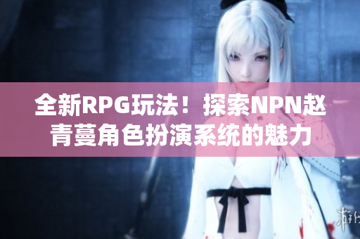 全新RPG玩法！探索NPN趙青蔓角色扮演系統(tǒng)的魅力