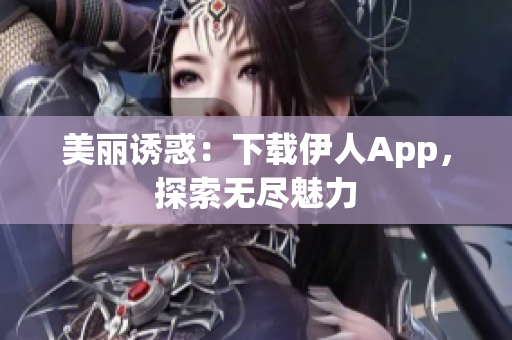 美麗誘惑：下載伊人App，探索無(wú)盡魅力