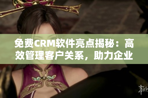 免費(fèi)CRM軟件亮點(diǎn)揭秘：高效管理客戶關(guān)系，助力企業(yè)業(yè)務(wù)增長