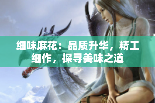 細(xì)味麻花：品質(zhì)升華，精工細(xì)作，探尋美味之道