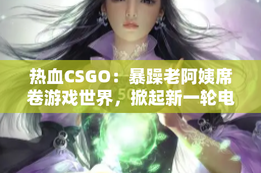 熱血CSGO：暴躁老阿姨席卷游戲世界，掀起新一輪電競(jìng)風(fēng)暴