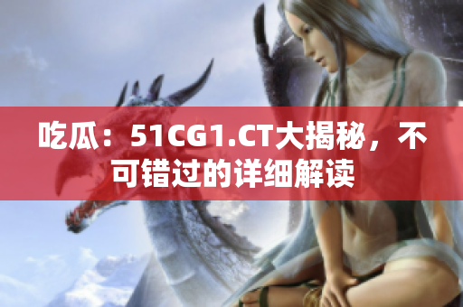 吃瓜：51CG1.CT大揭秘，不可錯過的詳細(xì)解讀