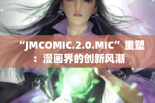 “JMCOMIC.2.0.MIC”重塑：漫畫界的創(chuàng)新風(fēng)潮