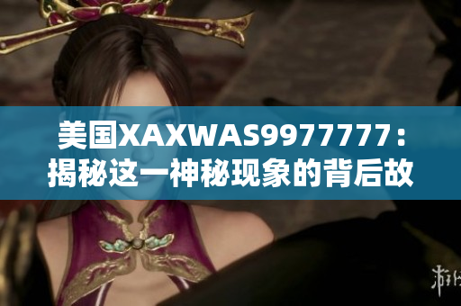 美國XAXWAS9977777：揭秘這一神秘現(xiàn)象的背后故事和科學(xué)解釋