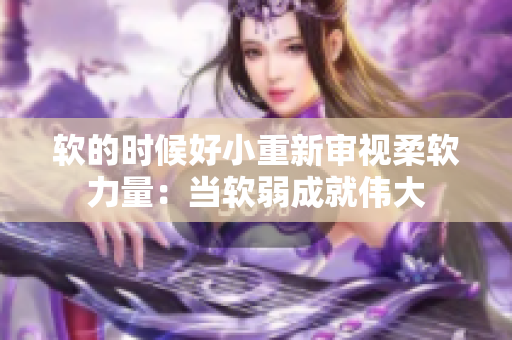 軟的時(shí)候好小重新審視柔軟力量：當(dāng)軟弱成就偉大