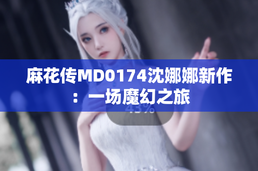 麻花傳MD0174沈娜娜新作：一場魔幻之旅