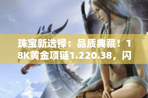 珠寶新選擇：品質(zhì)典藏！18K黃金項(xiàng)鏈1.220.38，閃耀亮相，彰顯華美魅力