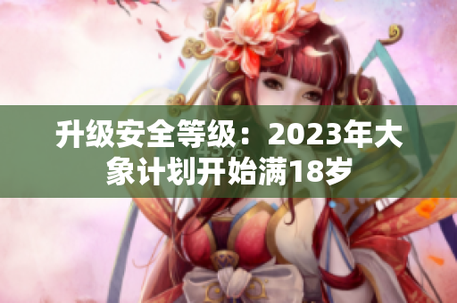 升級(jí)安全等級(jí)：2023年大象計(jì)劃開(kāi)始滿18歲