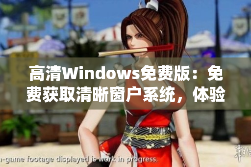 高清Windows免費(fèi)版：免費(fèi)獲取清晰窗戶系統(tǒng)，體驗(yàn)高品質(zhì)操作