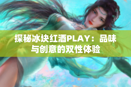 探秘冰塊紅酒PLAY：品味與創(chuàng)意的雙性體驗(yàn)