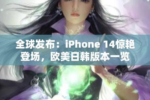 全球發(fā)布：iPhone 14驚艷登場(chǎng)，歐美日韓版本一覽