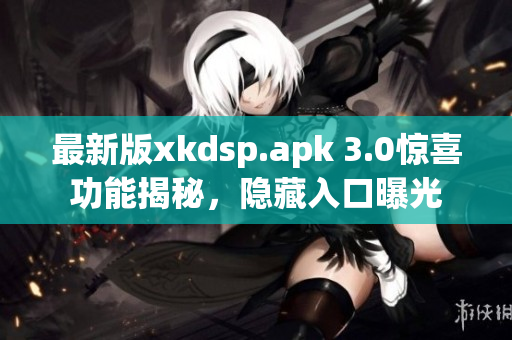 最新版xkdsp.apk 3.0驚喜功能揭秘，隱藏入口曝光