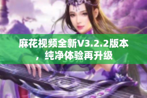 麻花視頻全新V3.2.2版本，純凈體驗(yàn)再升級(jí)