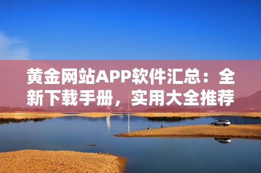 黃金網(wǎng)站APP軟件匯總：全新下載手冊，實用大全推薦