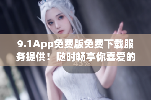 9.1App免費版免費下載服務(wù)提供！隨時暢享你喜愛的應(yīng)用