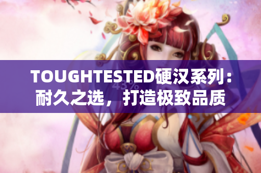 TOUGHTESTED硬漢系列：耐久之選，打造極致品質(zhì)