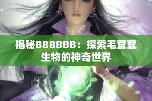 揭秘BBBBBB：探索毛茸茸生物的神奇世界