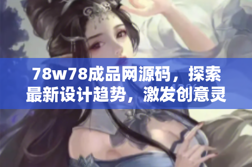 78w78成品網(wǎng)源碼，探索最新設(shè)計(jì)趨勢，激發(fā)創(chuàng)意靈感