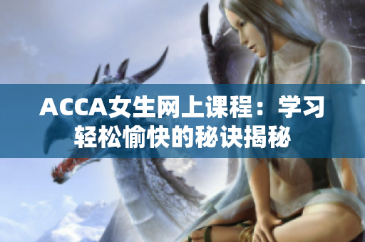 ACCA女生網(wǎng)上課程：學(xué)習(xí)輕松愉快的秘訣揭秘