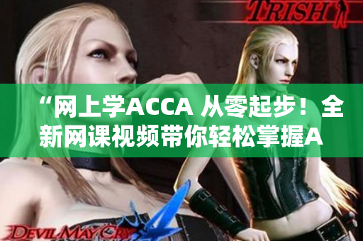 “網(wǎng)上學(xué)ACCA 從零起步！全新網(wǎng)課視頻帶你輕松掌握ACCA知識！”