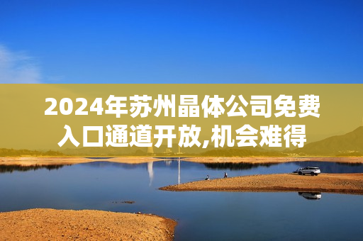 2024年蘇州晶體公司免費(fèi)入口通道開(kāi)放,機(jī)會(huì)難得