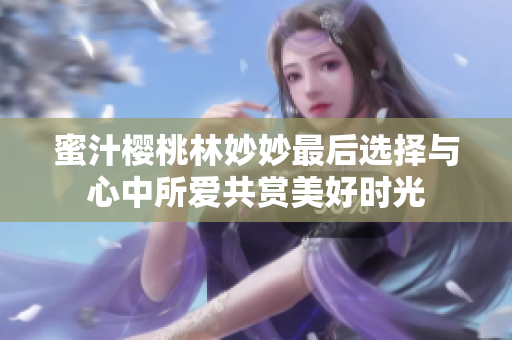 蜜汁櫻桃林妙妙最后選擇與心中所愛(ài)共賞美好時(shí)光