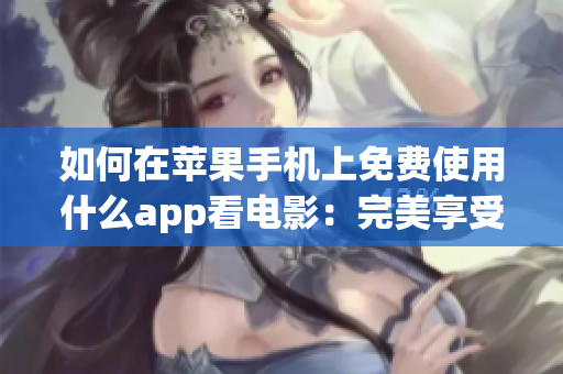 如何在蘋果手機(jī)上免費(fèi)使用什么app看電影：完美享受片子時刻