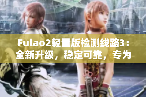 Fulao2輕量版檢測(cè)線路3：全新升級(jí)，穩(wěn)定可靠，專為您打造