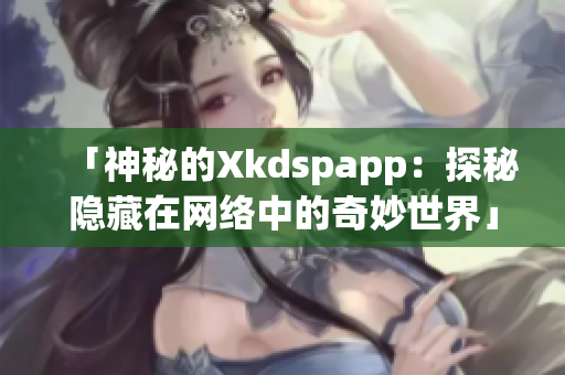 「神秘的Xkdspapp：探秘隱藏在網(wǎng)絡(luò)中的奇妙世界」