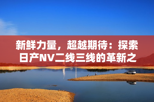 新鮮力量，超越期待：探索日產(chǎn)NV二線三線的革新之路