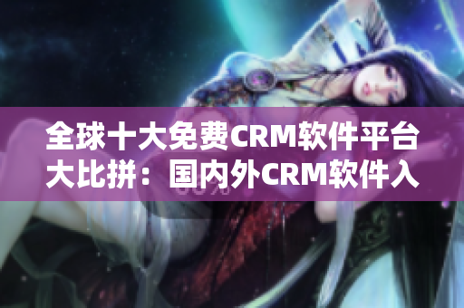 全球十大免費(fèi)CRM軟件平臺(tái)大比拼：國(guó)內(nèi)外CRM軟件入口大揭秘