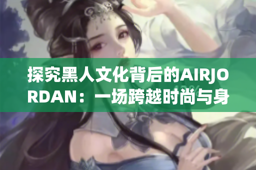 探究黑人文化背后的AIRJORDAN：一場跨越時尚與身份認同的交匯