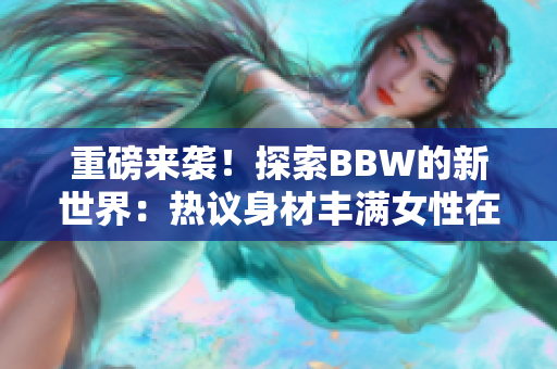 重磅來襲！探索BBW的新世界：熱議身材豐滿女性在社會中的角色與影響