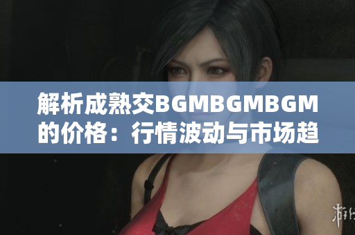 解析成熟交BGMBGMBGM的價格：行情波動與市場趨勢分析