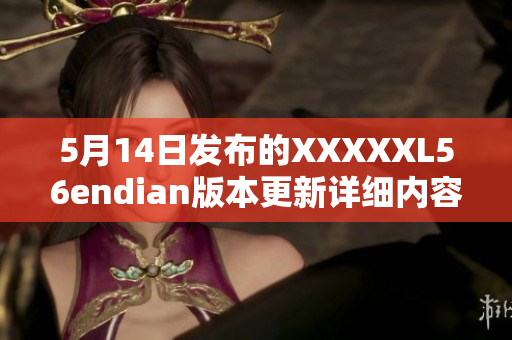 5月14日發(fā)布的XXXXXL56endian版本更新詳細內(nèi)容