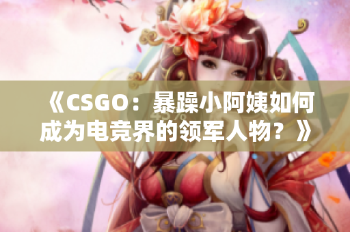 《CSGO：暴躁小阿姨如何成為電競(jìng)界的領(lǐng)軍人物？》