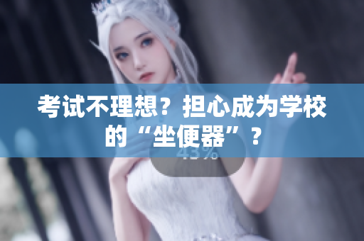 考試不理想？擔(dān)心成為學(xué)校的“坐便器”？