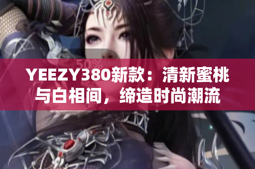 YEEZY380新款：清新蜜桃與白相間，締造時(shí)尚潮流