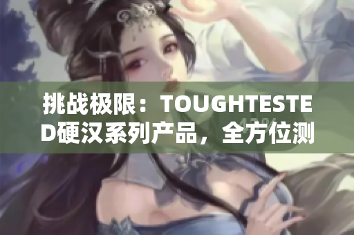 挑戰(zhàn)極限：TOUGHTESTED硬漢系列產(chǎn)品，全方位測(cè)試挑戰(zhàn)者