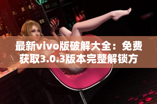 最新vivo版破解大全：免費(fèi)獲取3.0.3版本完整解鎖方法分享