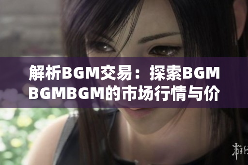 解析BGM交易：探索BGMBGMBGM的市場(chǎng)行情與價(jià)格波動(dòng)