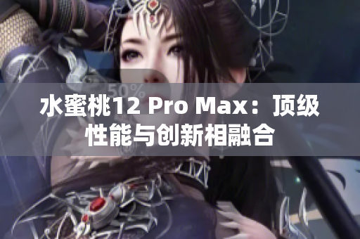 水蜜桃12 Pro Max：頂級性能與創(chuàng)新相融合