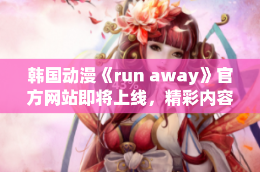 韓國(guó)動(dòng)漫《run away》官方網(wǎng)站即將上線，精彩內(nèi)容不容錯(cuò)過(guò)!