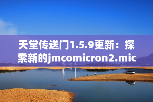 天堂傳送門(mén)1.5.9更新：探索新的jmcomicron2.mic旅程