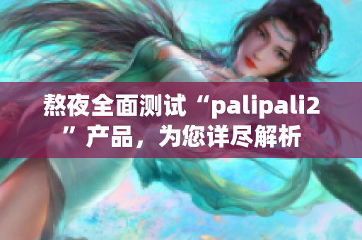 熬夜全面測試“palipali2”產(chǎn)品，為您詳盡解析