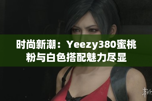 時(shí)尚新潮：Yeezy380蜜桃粉與白色搭配魅力盡顯