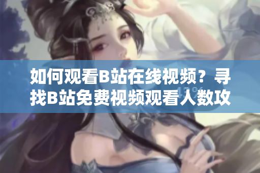 如何觀看B站在線視頻？尋找B站免費視頻觀看人數攻略