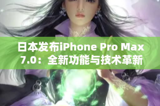 日本發(fā)布iPhone Pro Max 7.0：全新功能與技術革新